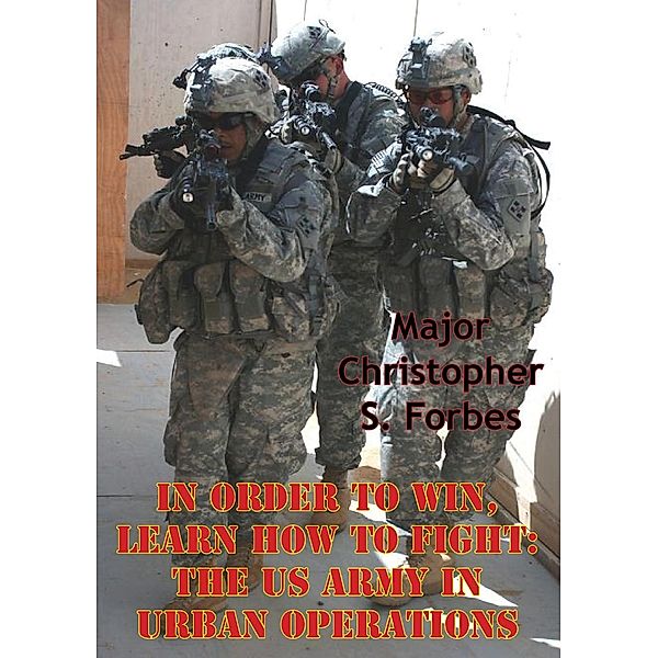 In Order To Win, Learn How To Fight: The US Army In Urban Operations, Major Christopher S. Forbes