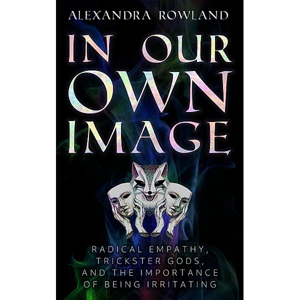 In Our Own Image: Radical Empathy, Trickster Gods, and the Importance of Being Irritating, Alexandra Rowland