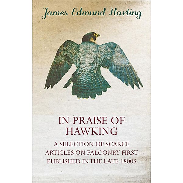 In Praise of Hawking - A Selection of Scarce Articles on Falconry First Published in the Late 1800s, James Edmund Harting