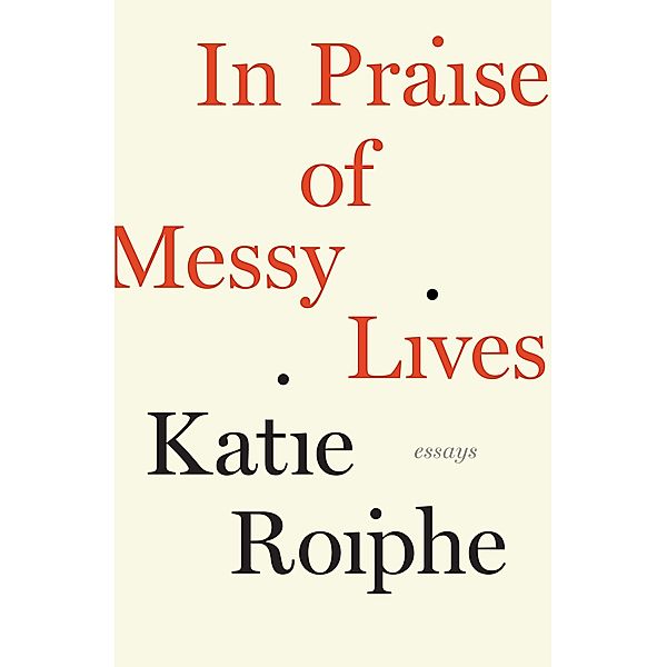 In Praise of Messy Lives, Katie Roiphe
