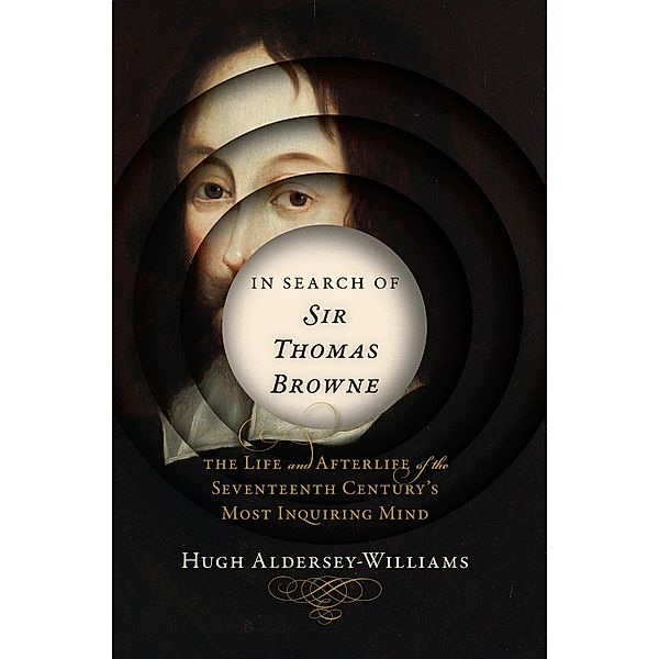 In Search of Sir Thomas Browne: The Life and Afterlife of the Seventeenth Century's Most Inquiring Mind, Hugh Aldersey-Williams