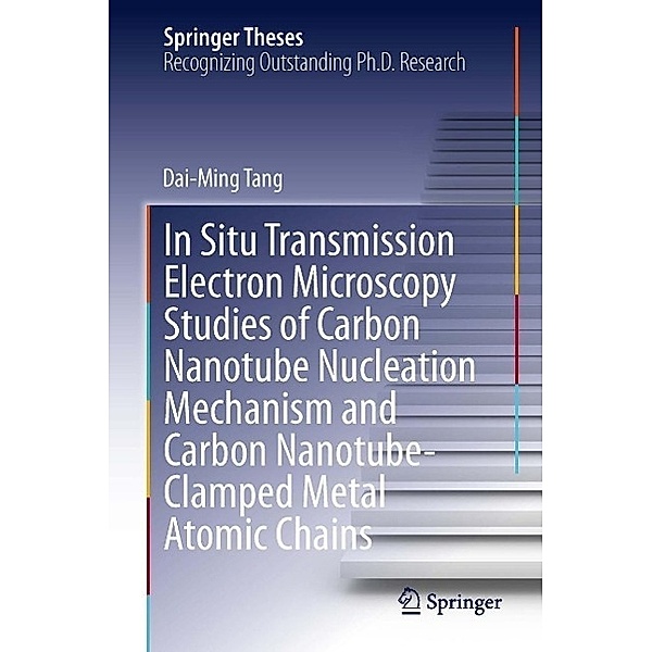 In Situ Transmission Electron Microscopy Studies of Carbon Nanotube Nucleation Mechanism and Carbon Nanotube-Clamped Metal Atomic Chains / Springer Theses, Dai-Ming Tang