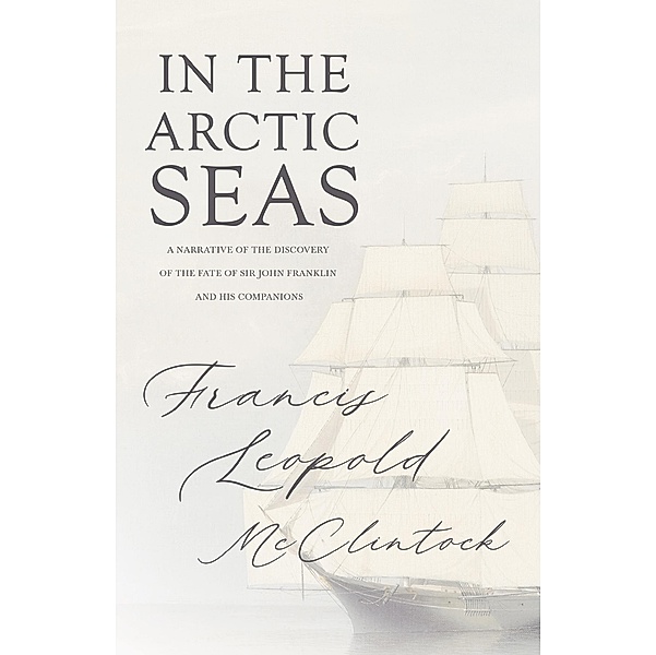 In the Arctic Seas - A Narrative of the Discovery of the Fate of Sir John Franklin and his Companions, Francis Leopold McClintock