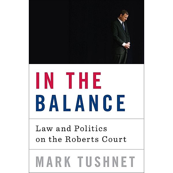 In the Balance: Law and Politics on the Roberts Court, Mark Tushnet
