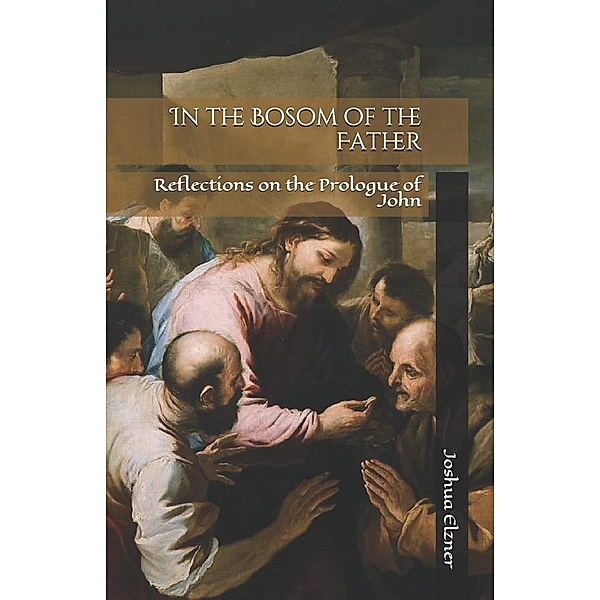In the Bosom of the Father: Reflections on the Prologue of John, Joshua Elzner