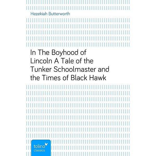 In The Boyhood of LincolnA Tale of the Tunker Schoolmaster and the Times of Black Hawk, Hezekiah Butterworth