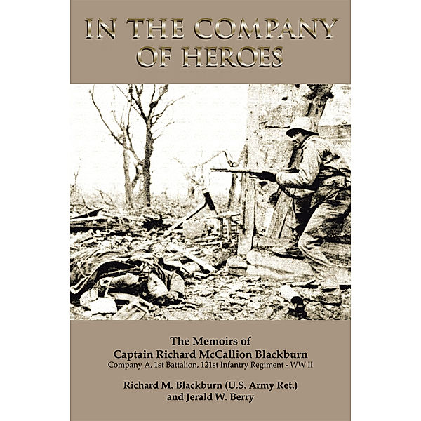 In the Company of Heroes: the Memoirs of Captain Richard M. Blackburn Company A, 1St Battalion, 121St Infantry Regiment - Ww Ii, Jerald W. Berry, Richard M. Blackburn