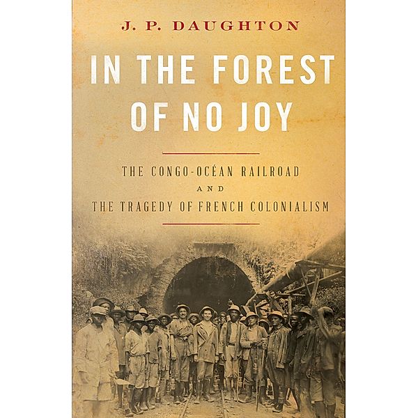 In the Forest of No Joy: The Congo-Océan Railroad and the Tragedy of French Colonialism, J. P. Daughton