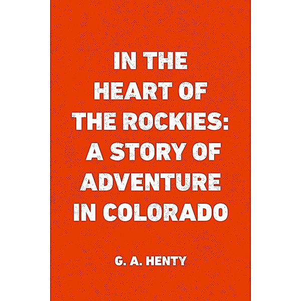 In the Heart of the Rockies: A Story of Adventure in Colorado, G. A. Henty