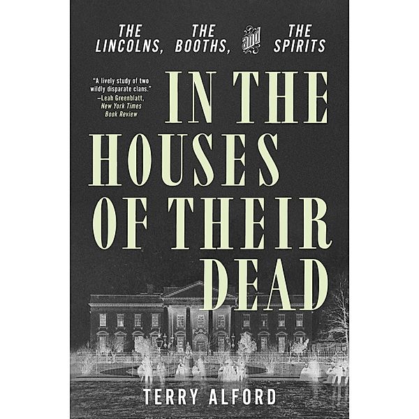 In the Houses of Their Dead: The Lincolns, the Booths, and the Spirits, Terry Alford