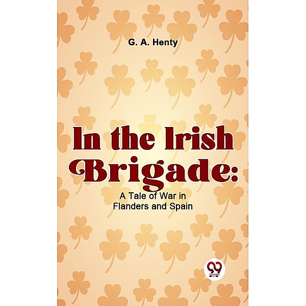 In The Irish Brigade: A Tale Of War In Flanders And Spain, G. A. Henty