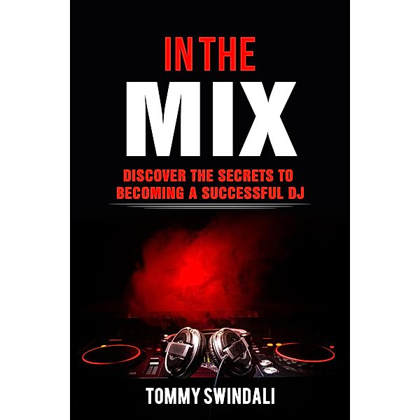 In The Mix: Discover The Secrets to Becoming a Successful DJ, Tommy Swindali