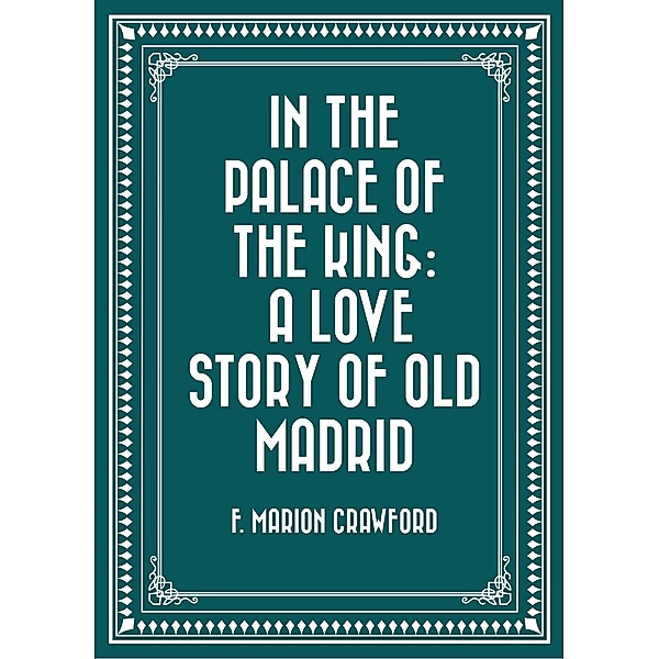 In the Palace of the King: A Love Story of Old Madrid, F. Marion Crawford