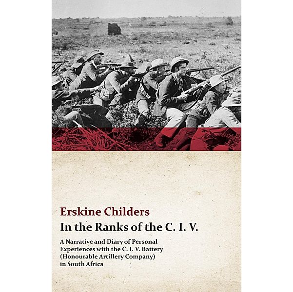 In the Ranks of the C. I. V. - A Narrative and Diary of Personal Experiences with the C. I. V. Battery (Honourable Artillery Company) in South Africa, Erskine Childers, Ryan Desmond