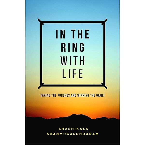 In the Ring with Life: Taking the Punches and Winning the Game!, Shashikala Shanmugasundaram