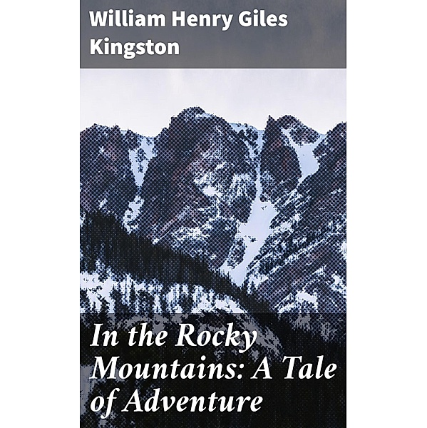 In the Rocky Mountains: A Tale of Adventure, William Henry Giles Kingston