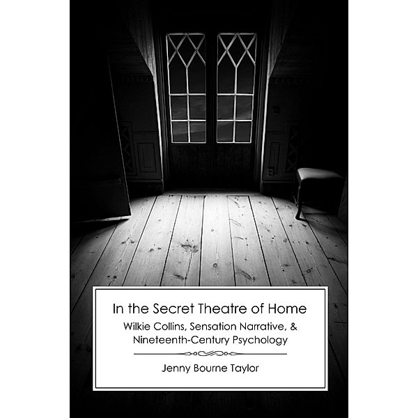 In the Secret Theatre of Home: Wilkie Collins, Sensation Narrative, and Nineteenth-Century Psychology, Jenny Bourne Taylor