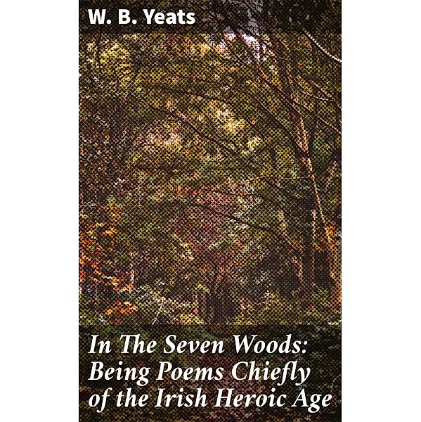 In The Seven Woods: Being Poems Chiefly of the Irish Heroic Age, W. B. Yeats