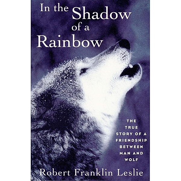In the Shadow of a Rainbow: The True Story of a Friendship Between Man and Wolf, Robert Franklin Leslie