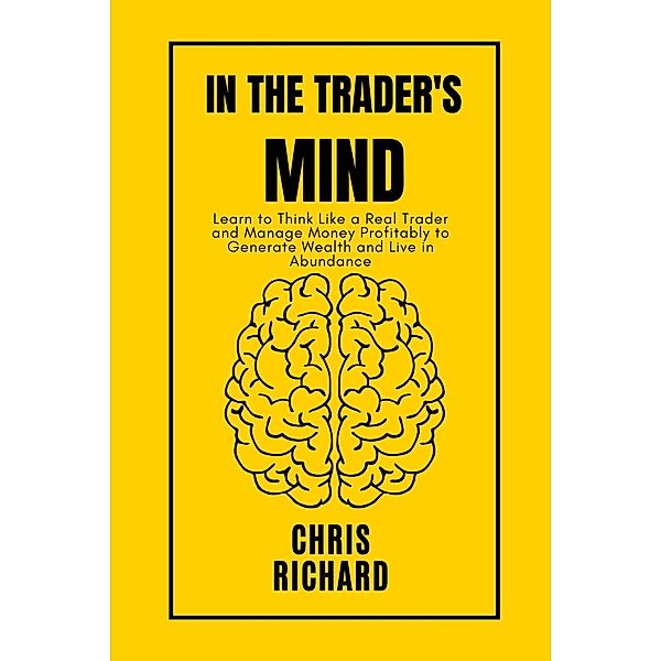 In the Trader's Mind: Learn to Think Like a Real Trader and Manage Money Profitably to Generate Wealth and Live in Abundance, Chris Richard