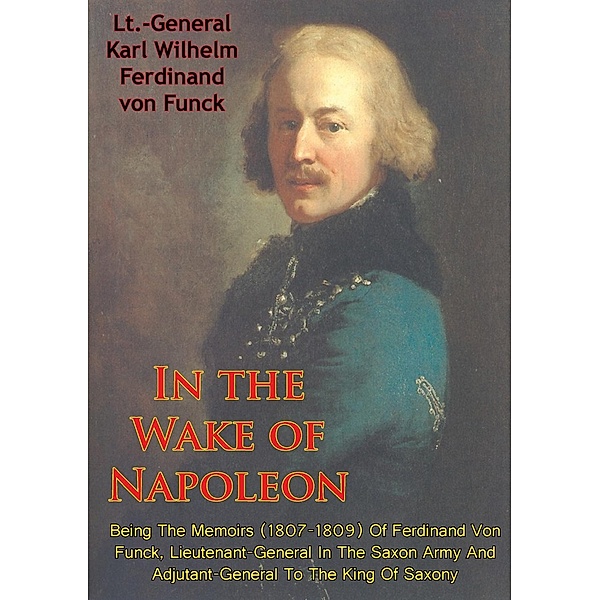 In The Wake Of Napoleon, Being The Memoirs (1807-1809) Of Ferdinand Von Funck,, Lt. -General Karl Wilhelm Ferdinand von Funck