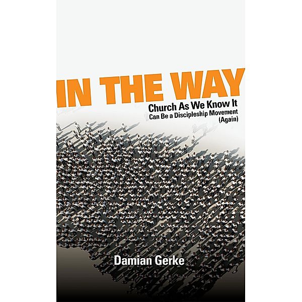 In the Way: Church As We Know It Can Be a Discipleship Movement (Again), Damian Gerke