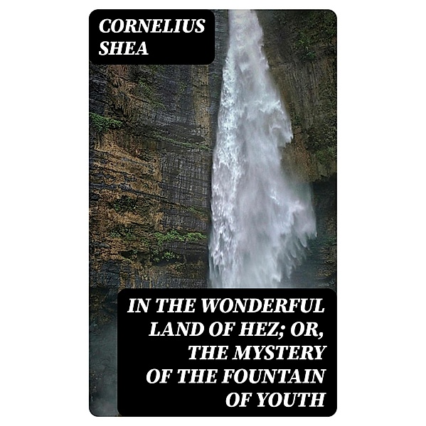 In the Wonderful Land of Hez; or, The Mystery of the Fountain of Youth, Cornelius Shea