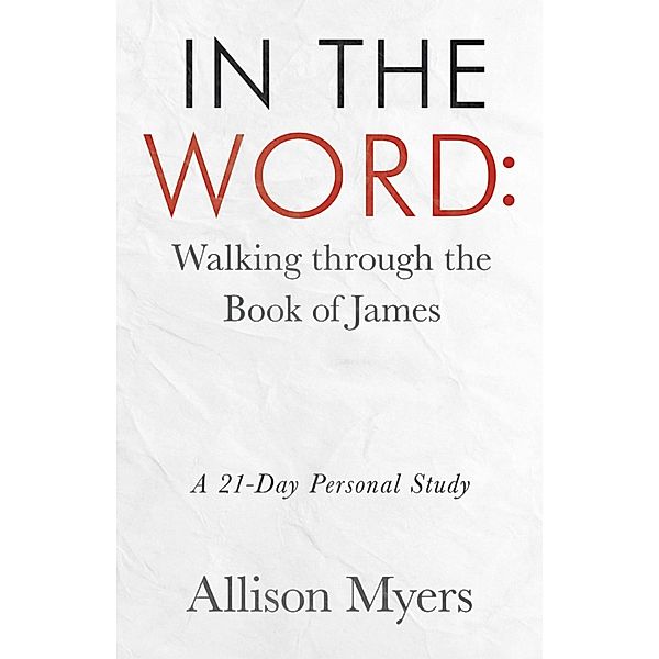 In the Word: Walking Through the Book of James, Allison Myers