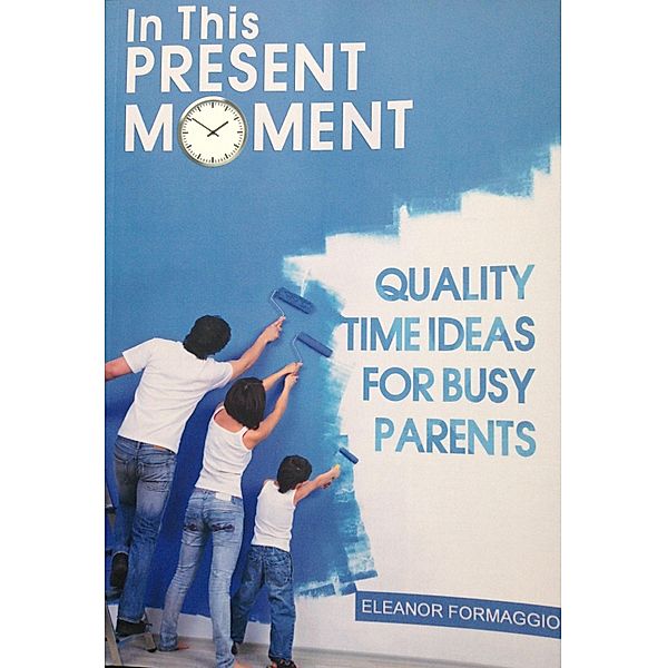 In This Present Moment: Quality Time Ideas for Busy Parents / Eleanor Formaggio, Eleanor Formaggio