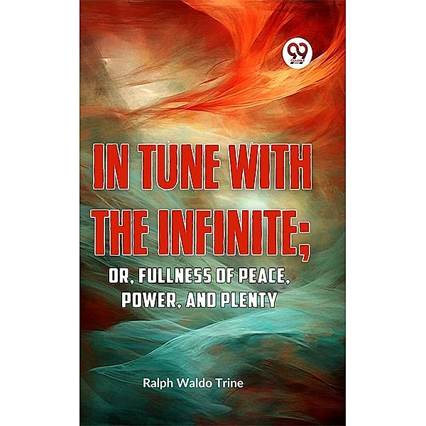 IN TUNE WITH THE INFINITE; or, Fullness of Peace, Power, and Plenty, Ralph Waldo Trine