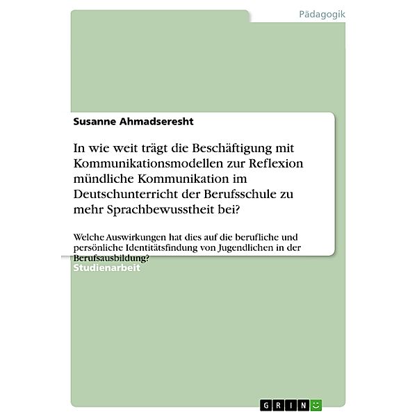 In wie weit trägt die Beschäftigung mit Kommunikationsmodellen zur Reflexion mündliche Kommunikation im Deutschunterricht der Berufsschule zu mehr Sprachbewusstheit bei?, Susanne Ahmadseresht