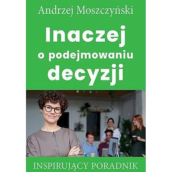 Inaczej o podejmowaniu decyzji / Andrew Moszczynski Group Sp. z.o.o., Andrzej Moszczynski