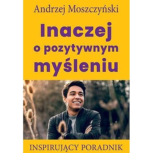 Inaczej o pozytywnym mysleniu / Andrew Moszczynski Group Sp. z.o.o., Andrzej Moszczynski