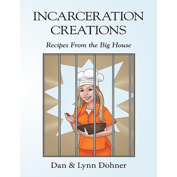 Incarceration Creations: Recipes from the Big House, Dan Dohner, Lynn Dohner