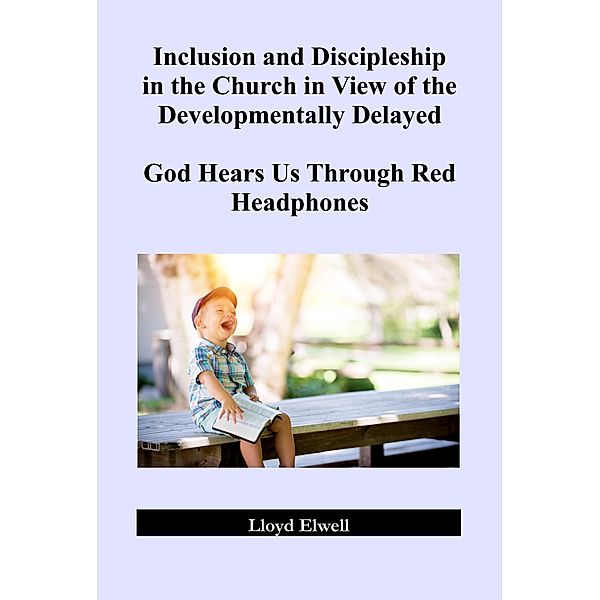 Inclusion and Discipleship in the Church in View of the Developmentally Delayed: God Hears Us Through Red Headphones, Lloyd Elwell
