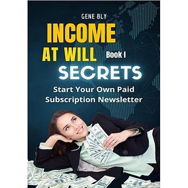 Income At Will How to Start Your Own Paid Subscription Newsletter, Eugene Bly