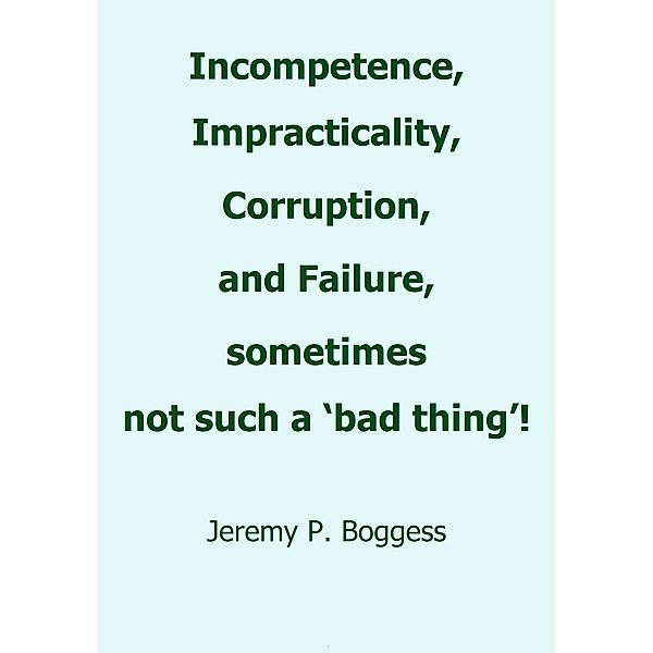Incompetence, Impracticality, Corruption, and Failure, Sometimes Not Such a 'Bad Thing!', Jeremy P. Boggess