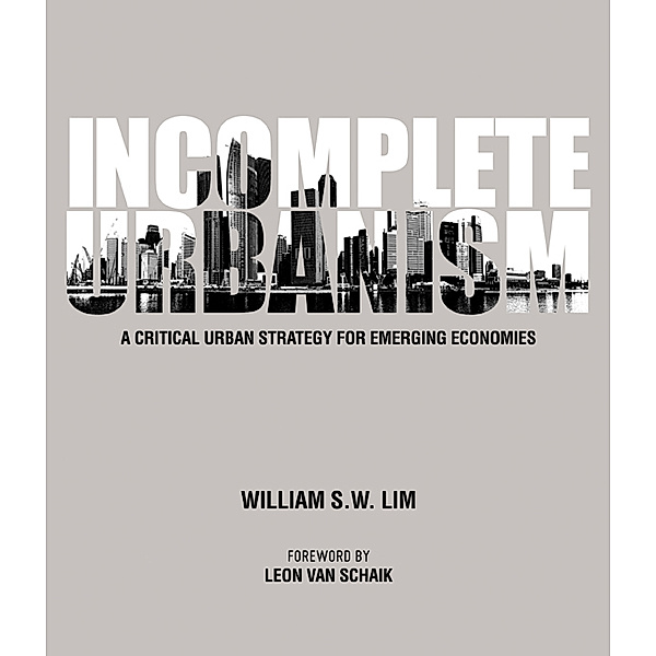 Incomplete Urbanism: A Critical Urban Strategy For Emerging Economies, William Siew Wai Lim