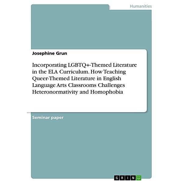 Incorporating LGBTQ+-Themed Literature in the ELA Curriculum. How Teaching Queer-Themed Literature in English Language Arts Classrooms Challenges Heteronormativity and Homophobia, Josephine Grun
