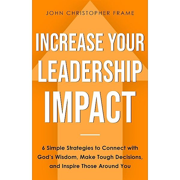 Increase Your Leadership Impact: 6 Simple Strategies to Connect with God's Wisdom, Make Tough Decisions, and Inspire Those Around You, John Christopher Frame
