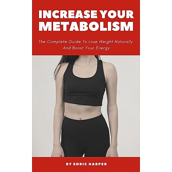 Increase Your Metabolism - The Complete Guide To Lose Weight Naturally And Boost Your Energy, Edric Harper