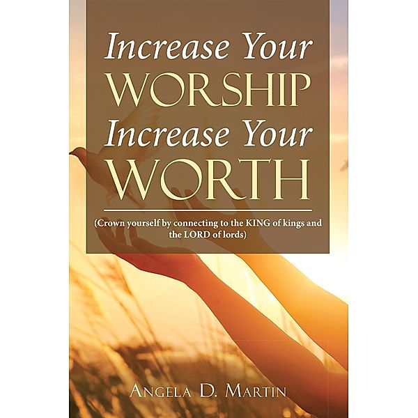 Increase Your Worship Increase Your Worth, Angela D Martin