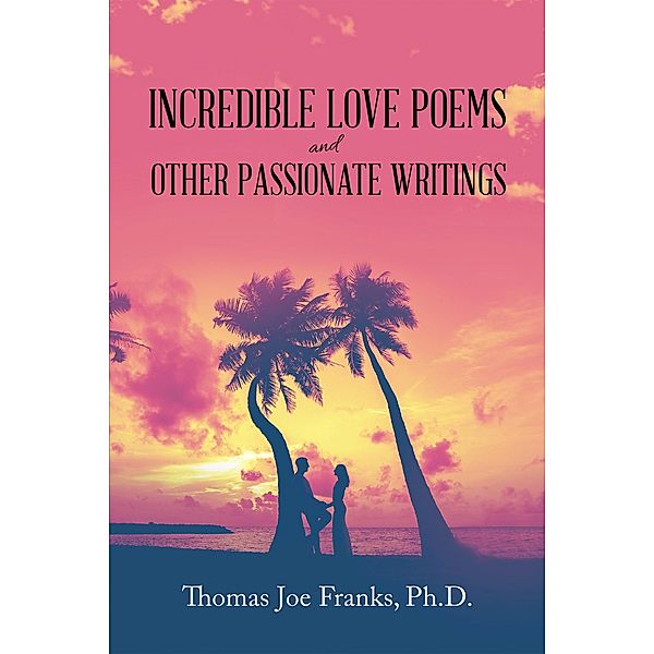 Incredible Love Poems and Other Passionate Writings, Thomas Joe Franks Ph. D.