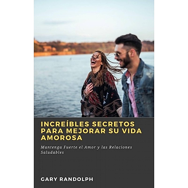 Increíbles Secretos Para Mejorar su Vida Amorosa (RELACIONES Y FAMILIA / amor y romance) / RELACIONES Y FAMILIA / amor y romance, Gary Randolph