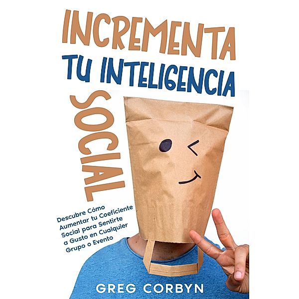 Incrementa tu Inteligencia Social: Descubre Cómo Aumentar tu Coeficiente Social para Sentirte a Gusto en Cualquier Grupo o Evento, Greg Corbyn
