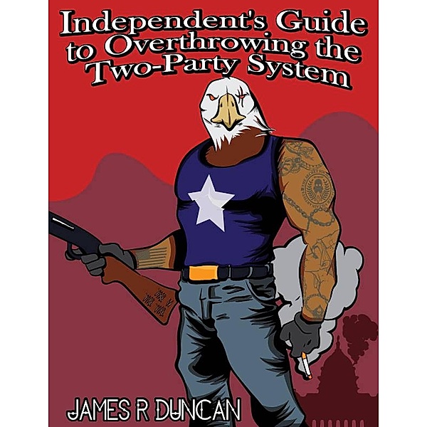 Independent's Guide to Overthrowing the Two-Party System, James Duncan