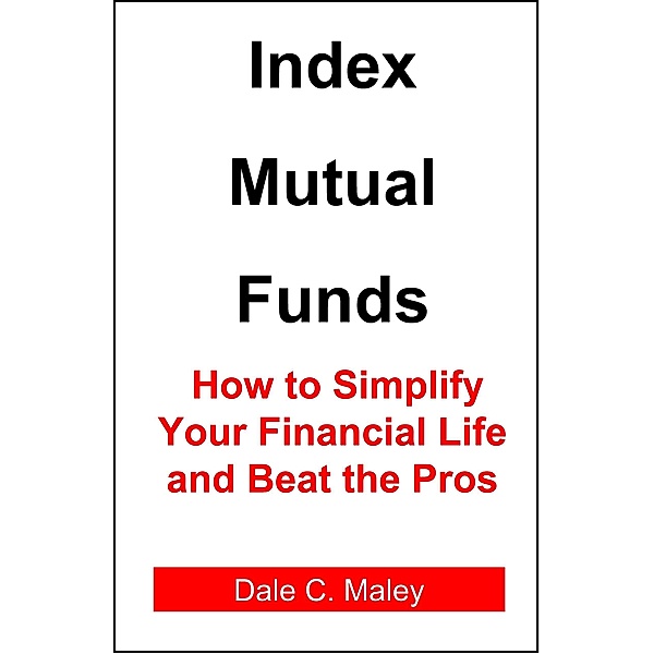 Index Mutual Funds: How to Simplify Your Financial Life and Beat the Pros, Dale Maley