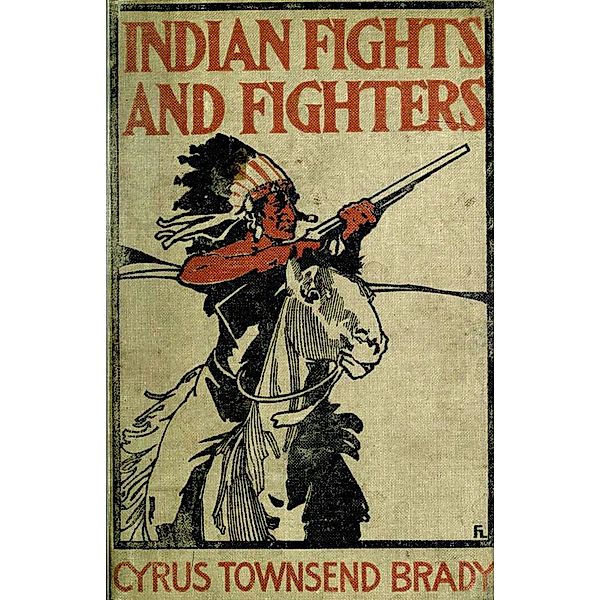 Indian Fights & Fighters: Campaigns of Generals Custer, Miles, Crook, Terry, & Sheridan with the Sioux, Cyrus Townsend Brady