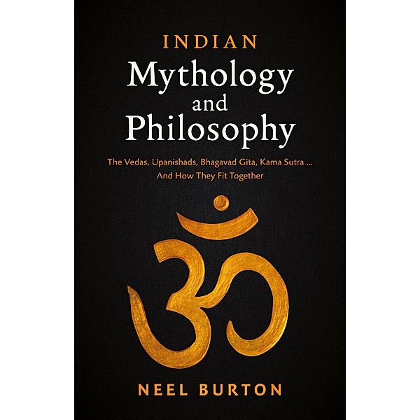 Indian Mythology and Philosophy: The Vedas, Upanishads, Bhagavad Gita, Kama Sutra... And How They Fit Together (Ancient Wisdom, #4) / Ancient Wisdom, Neel Burton