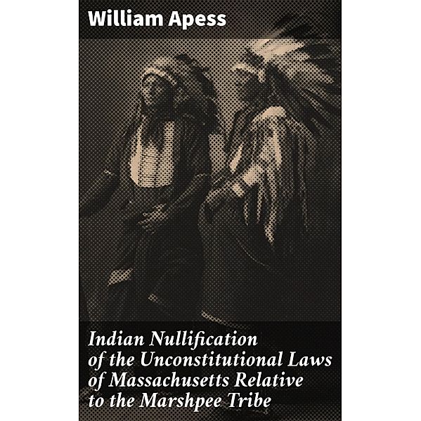 Indian Nullification of the Unconstitutional Laws of Massachusetts Relative to the Marshpee Tribe, William Apess